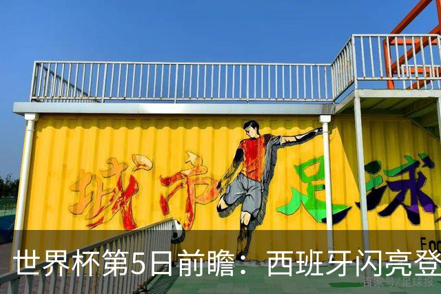 世界杯第5日前瞻：西班牙闪亮登场 伊沙亮相力争开门红